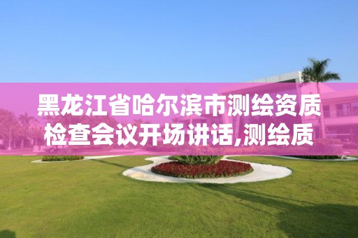 黑龙江省哈尔滨市测绘资质检查会议开场讲话,测绘质量监督检查站。