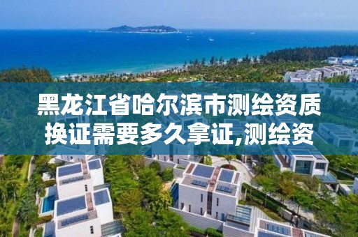 黑龙江省哈尔滨市测绘资质换证需要多久拿证,测绘资质复审换证标准。 黑龙江省哈尔滨市测绘资质换证需要多久拿证,测绘资质复审换证标准。