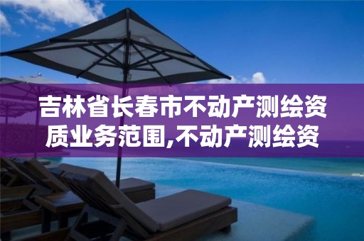 吉林省长春市不动产测绘资质业务范围,不动产测绘资质要求。