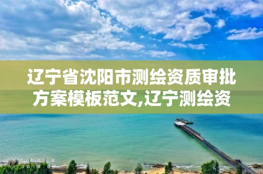 辽宁省沈阳市测绘资质审批方案模板范文,辽宁测绘资质查询。
