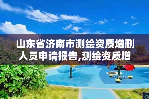 山东省济南市测绘资质增删人员申请报告,测绘资质增项。