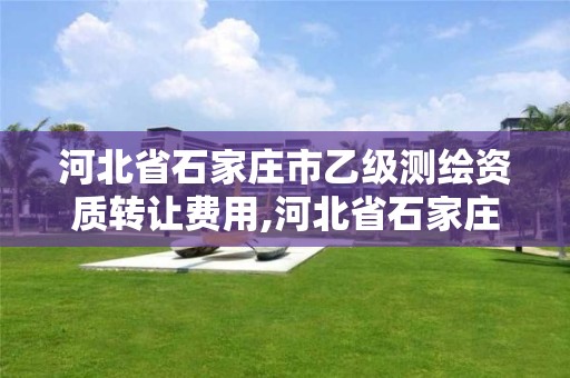 河北省石家庄市乙级测绘资质转让费用,河北省石家庄市乙级测绘资质转让费用是多少。 河北省石家庄市乙级测绘资质转让费用,河北省石家庄市乙级测绘资质转让费用是多少。