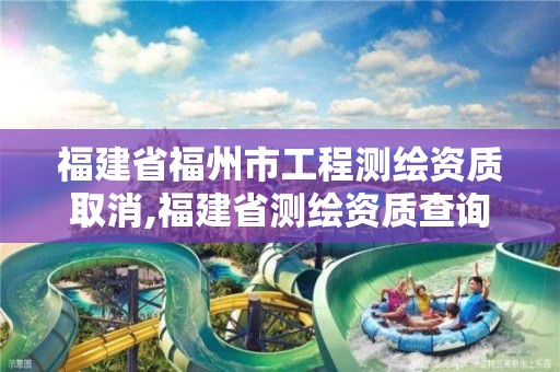 福建省福州市工程测绘资质取消,福建省测绘资质查询。