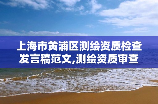 上海市黄浦区测绘资质检查发言稿范文,测绘资质审查方式。