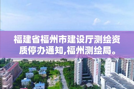 福建省福州市建设厅测绘资质停办通知,福州测绘局。