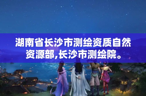 湖南省长沙市测绘资质自然资源部,长沙市测绘院。