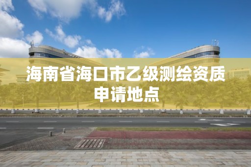 海南省海口市乙级测绘资质申请地点 海南省海口市乙级测绘资质申请地点