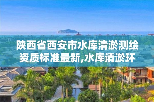 陕西省西安市水库清淤测绘资质标准最新,水库清淤环评。