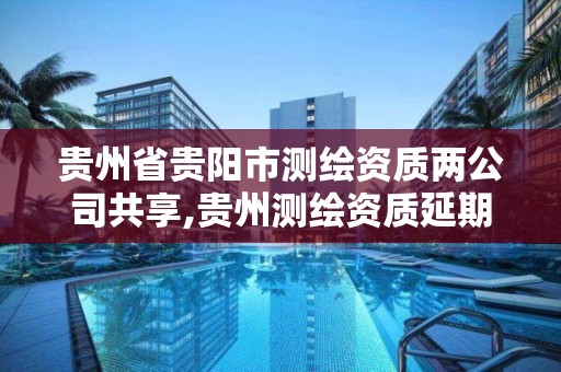 贵州省贵阳市测绘资质两公司共享,贵州测绘资质延期公告。
