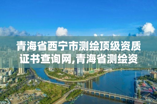 青海省西宁市测绘顶级资质证书查询网,青海省测绘资质延期公告。