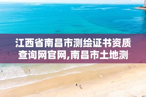 江西省南昌市测绘证书资质查询网官网,南昌市土地测绘工程公司。