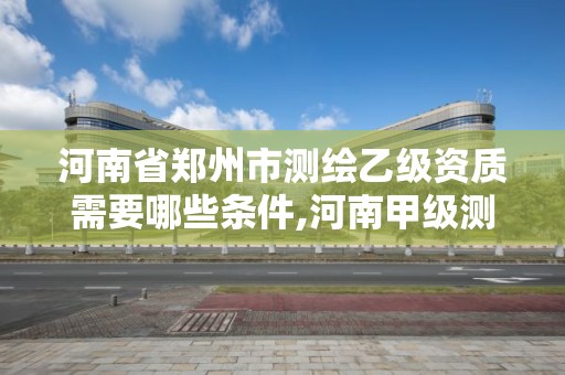 河南省郑州市测绘乙级资质需要哪些条件,河南甲级测绘资质。 河南省郑州市测绘乙级资质需要哪些条件,河南甲级测绘资质。