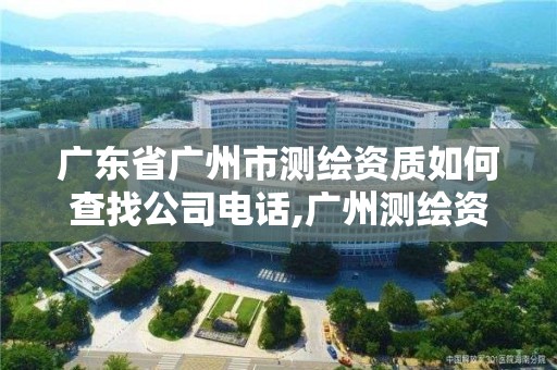 广东省广州市测绘资质如何查找公司电话,广州测绘资质代办。
