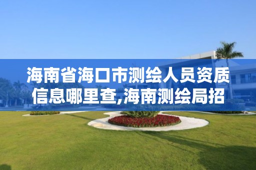 海南省海口市测绘人员资质信息哪里查,海南测绘局招聘信息。