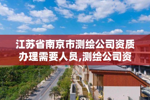 江苏省南京市测绘公司资质办理需要人员,测绘公司资质条件。