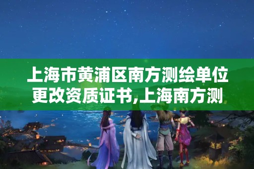 上海市黄浦区南方测绘单位更改资质证书,上海南方测绘官网。