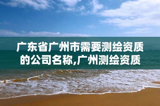 广东省广州市需要测绘资质的公司名称,广州测绘资质代办。