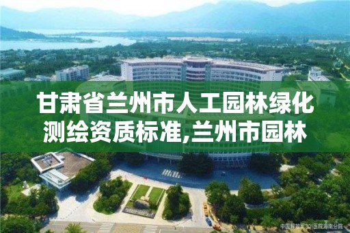 甘肃省兰州市人工园林绿化测绘资质标准,兰州市园林规划设计院。 甘肃省兰州市人工园林绿化测绘资质标准,兰州市园林规划设计院。