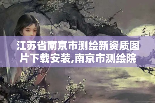 江苏省南京市测绘新资质图片下载安装,南京市测绘院地址。