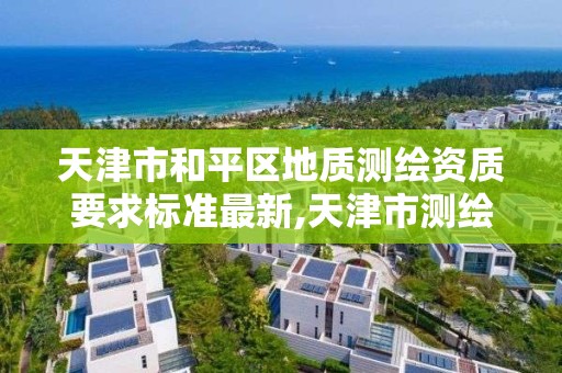 天津市和平区地质测绘资质要求标准最新,天津市测绘院地理信息中心。 天津市和平区地质测绘资质要求标准最新,天津市测绘院地理信息中心。