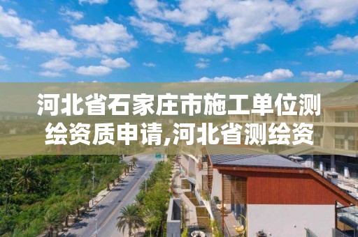 河北省石家庄市施工单位测绘资质申请,河北省测绘资质管理办法。