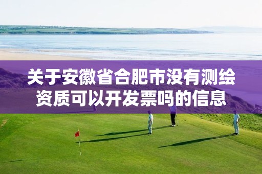 关于安徽省合肥市没有测绘资质可以开发票吗的信息