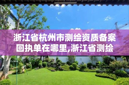 浙江省杭州市测绘资质备案回执单在哪里,浙江省测绘资质管理实施细则。