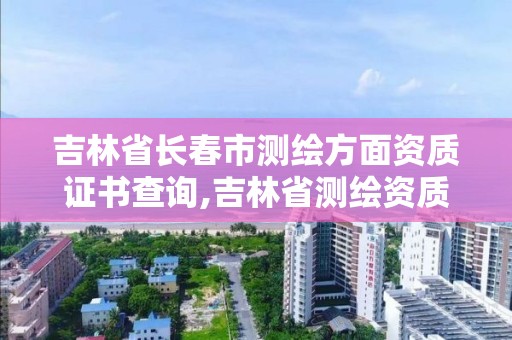 吉林省长春市测绘方面资质证书查询,吉林省测绘资质管理平台。