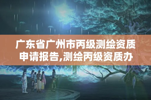 广东省广州市丙级测绘资质申请报告,测绘丙级资质办理。