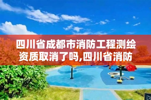 四川省成都市消防工程测绘资质取消了吗,四川省消防检测单位资质。
