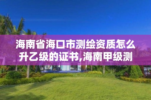 海南省海口市测绘资质怎么升乙级的证书,海南甲级测绘资质单位。 海南省海口市测绘资质怎么升乙级的证书,海南甲级测绘资质单位。