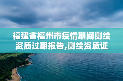 福建省福州市疫情期间测绘资质过期报告,测绘资质证书延期。