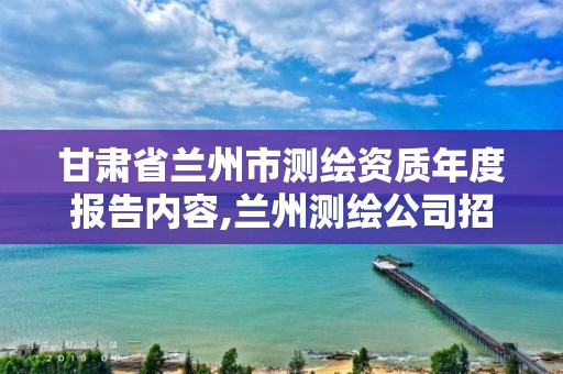 甘肃省兰州市测绘资质年度报告内容,兰州测绘公司招聘信息。