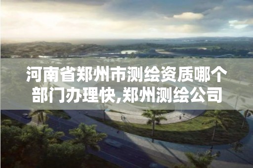 河南省郑州市测绘资质哪个部门办理快,郑州测绘公司有哪些是正规的。 河南省郑州市测绘资质哪个部门办理快,郑州测绘公司有哪些是正规的。