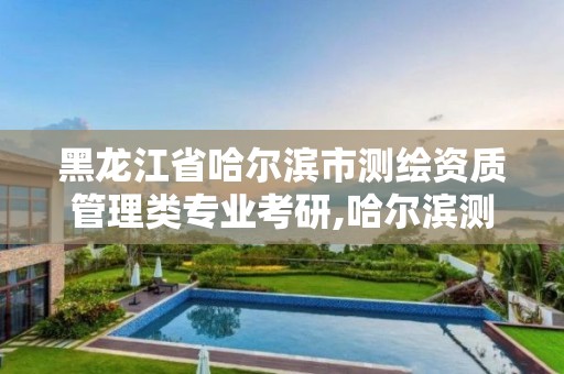 黑龙江省哈尔滨市测绘资质管理类专业考研,哈尔滨测绘局是干什么的。