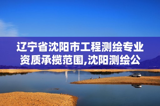 辽宁省沈阳市工程测绘专业资质承揽范围,沈阳测绘公司招聘信息最新招聘。