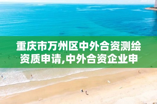 重庆市万州区中外合资测绘资质申请,中外合资企业申请测绘资质。