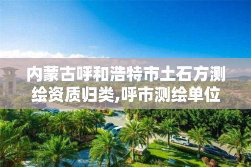 内蒙古呼和浩特市土石方测绘资质归类,呼市测绘单位。