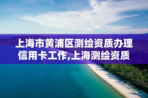 上海市黄浦区测绘资质办理信用卡工作,上海测绘资质申请。