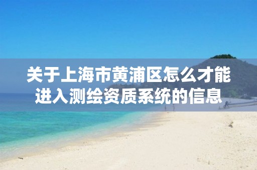 关于上海市黄浦区怎么才能进入测绘资质系统的信息