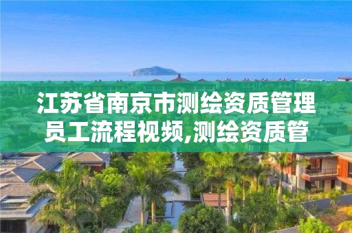 江苏省南京市测绘资质管理员工流程视频,测绘资质管理规定。
