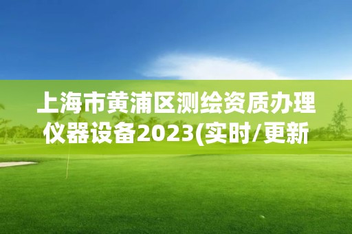 上海市黄浦区测绘资质办理仪器设备2023(实时/更新中) 上海市黄浦区测绘资质办理仪器设备2023(实时/更新中)