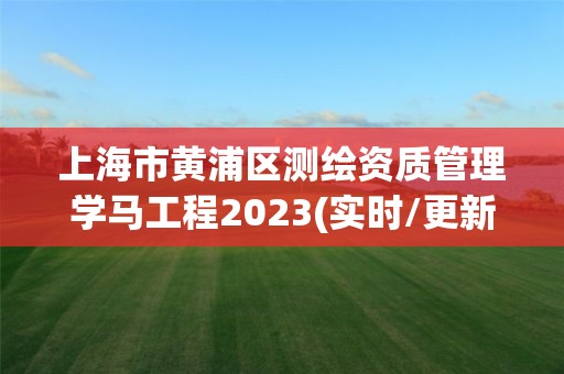 上海市黄浦区测绘资质管理学马工程2023(实时/更新中)