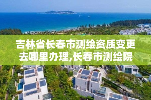 吉林省长春市测绘资质变更去哪里办理,长春市测绘院工资待遇。