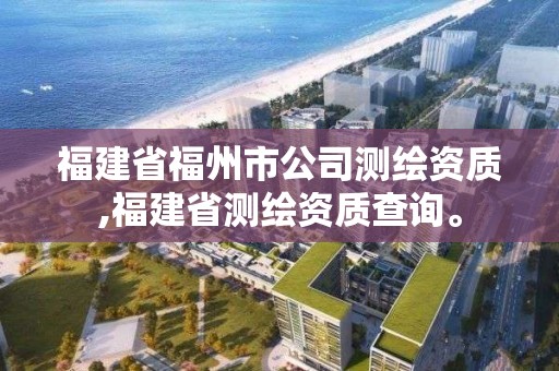 福建省福州市公司测绘资质,福建省测绘资质查询。