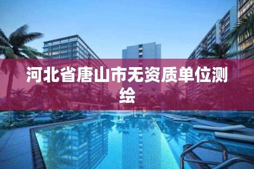 河北省唐山市无资质单位测绘 河北省唐山市无资质单位测绘