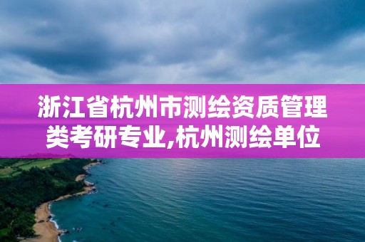 浙江省杭州市测绘资质管理类考研专业,杭州测绘单位招聘。