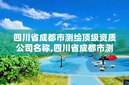 四川省成都市测绘顶级资质公司名称,四川省成都市测绘顶级资质公司名称查询。