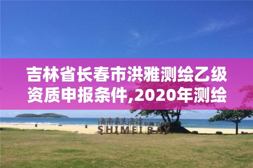 吉林省长春市洪雅测绘乙级资质申报条件,2020年测绘乙级资质申报条件。