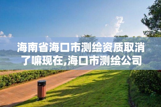 海南省海口市测绘资质取消了嘛现在,海口市测绘公司。 海南省海口市测绘资质取消了嘛现在,海口市测绘公司。